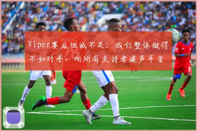 Viper赛后坦诚不足：我们整体做得不如对手，向所有支持者道声辛苦（2026）