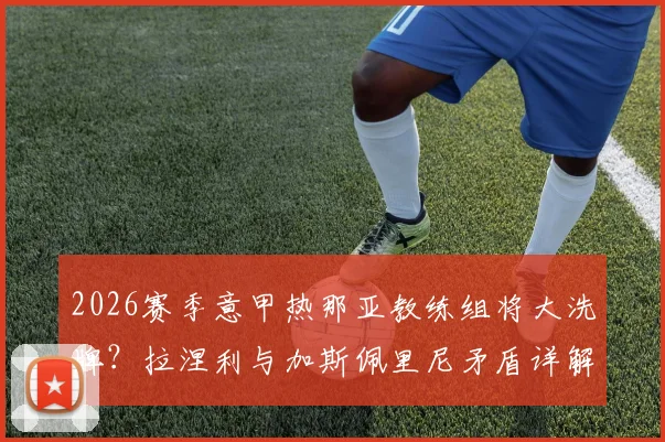 2026赛季意甲热那亚教练组将大洗牌？拉涅利与加斯佩里尼矛盾详解及下赛季去留分析，附两人执教风格对比