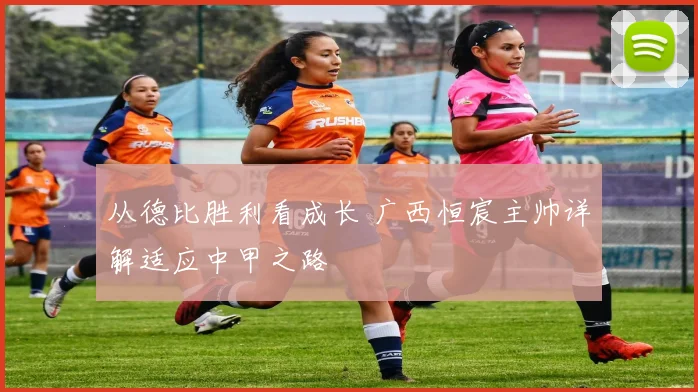 从德比胜利看成长 广西恒宸主帅详解适应中甲之路
