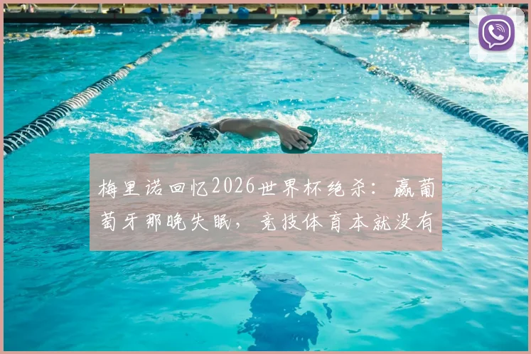 梅里诺回忆2026世界杯绝杀:赢葡萄牙那晚失眠,竞技体育本就没有弱队
