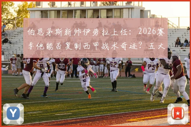 伯恩茅斯新帅伊劳拉上任：2026赛季他能否复制西甲战术奇迹？五大挑战全解析
