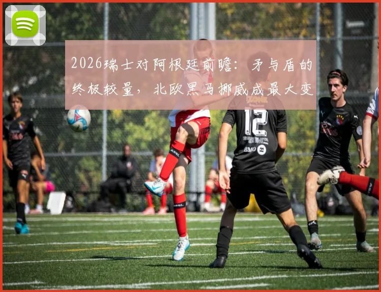 2026瑞士对阿根廷前瞻：矛与盾的终极较量，北欧黑马挪威成最大变数