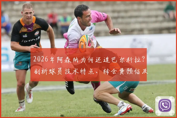2026年阿森纳为何还追巴尔科拉？剖析球员技术特点、转会费预估及对枪手阵容适配性