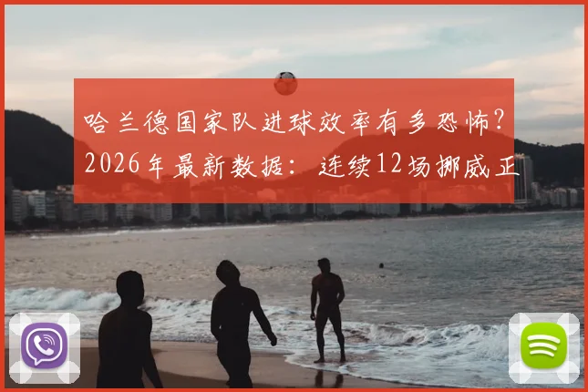 哈兰德国家队进球效率有多恐怖？2026年最新数据：连续12场挪威正式比赛破门全纪录深度分析