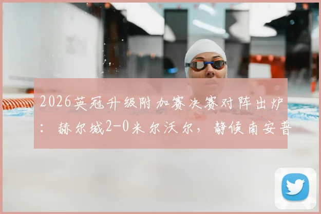 2026英冠升级附加赛决赛对阵出炉：赫尔城2-0米尔沃尔，静候南安普顿与米堡胜者争夺英超席位，附赛程直播前瞻分析