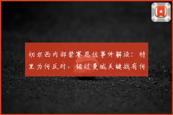 切尔西内部禁赛恩佐事件解读：特里为何反对，错过曼城关键战有何影响，俱乐部纪律处理方式深度分析