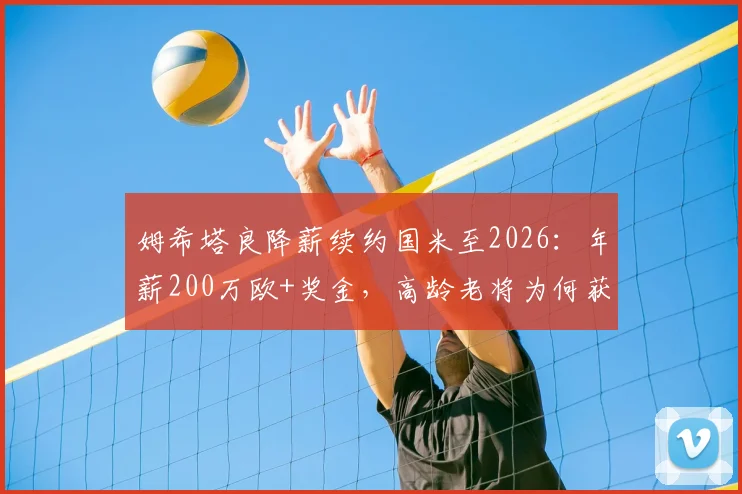 姆希塔良降薪续约国米至2026：年薪200万欧+奖金，高龄老将为何获蓝黑军团留用？