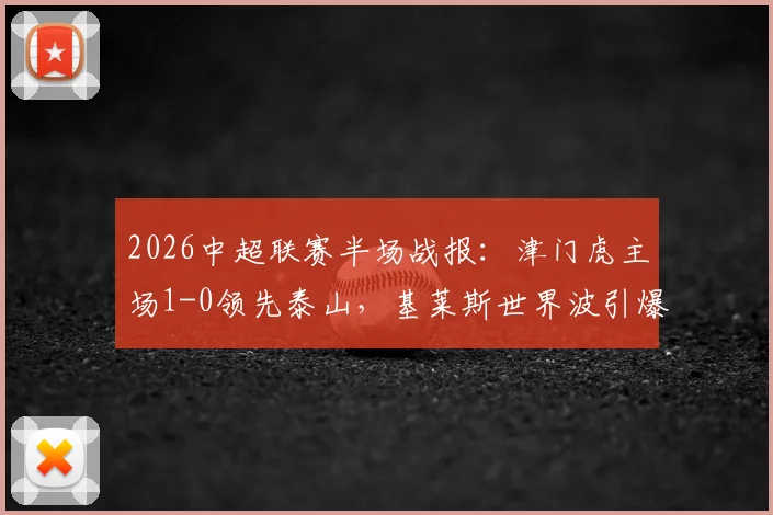 2026中超联赛半场战报：津门虎主场1-0领先泰山，基莱斯世界波引爆全场，附详细比赛分析与技术统计