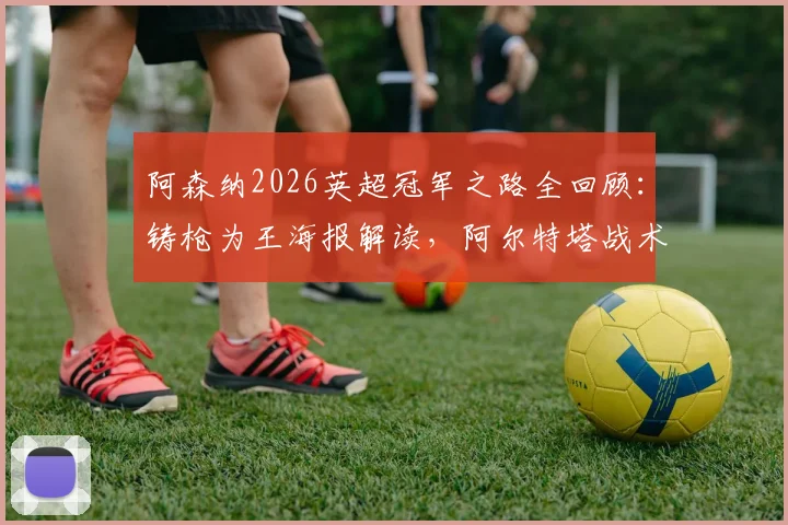 阿森纳2026英超冠军之路全回顾：铸枪为王海报解读，阿尔特塔战术与夺冠阵容深度分析