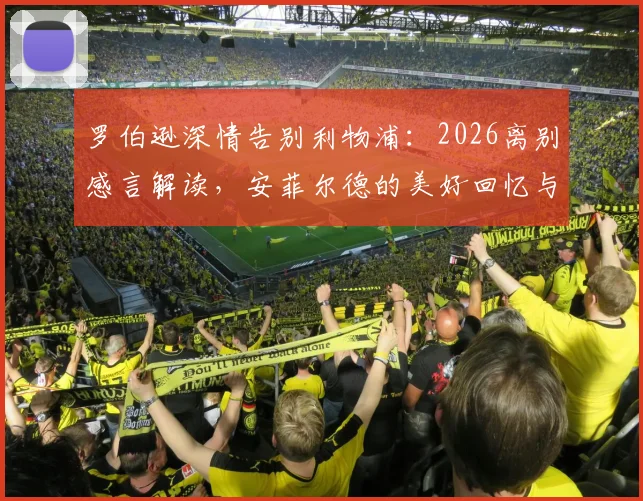 罗伯逊深情告别利物浦：2026离别感言解读，安菲尔德的美好回忆与球迷关心的未来去向