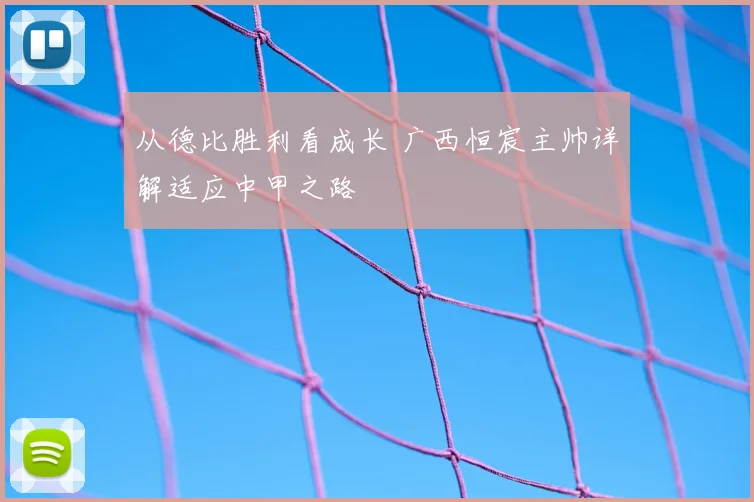 从德比胜利看成长 广西恒宸主帅详解适应中甲之路