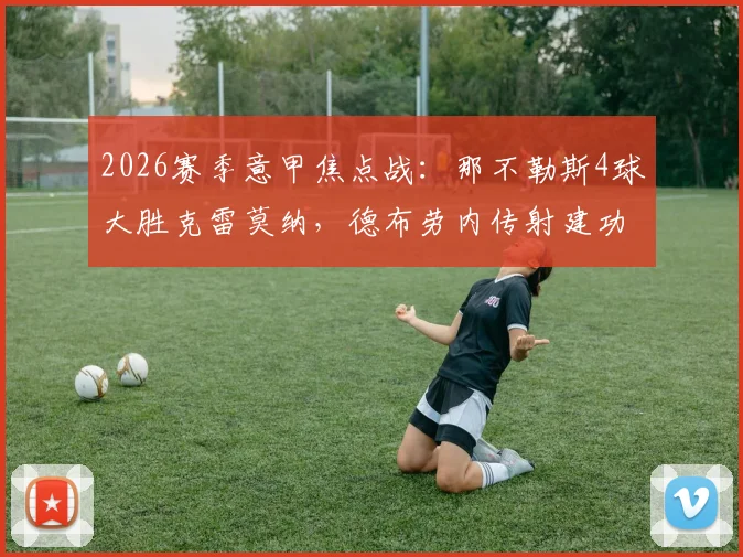 2026赛季意甲焦点战：那不勒斯4球大胜克雷莫纳，德布劳内传射建功霍伊伦破门，全场技术统计与战术复盘