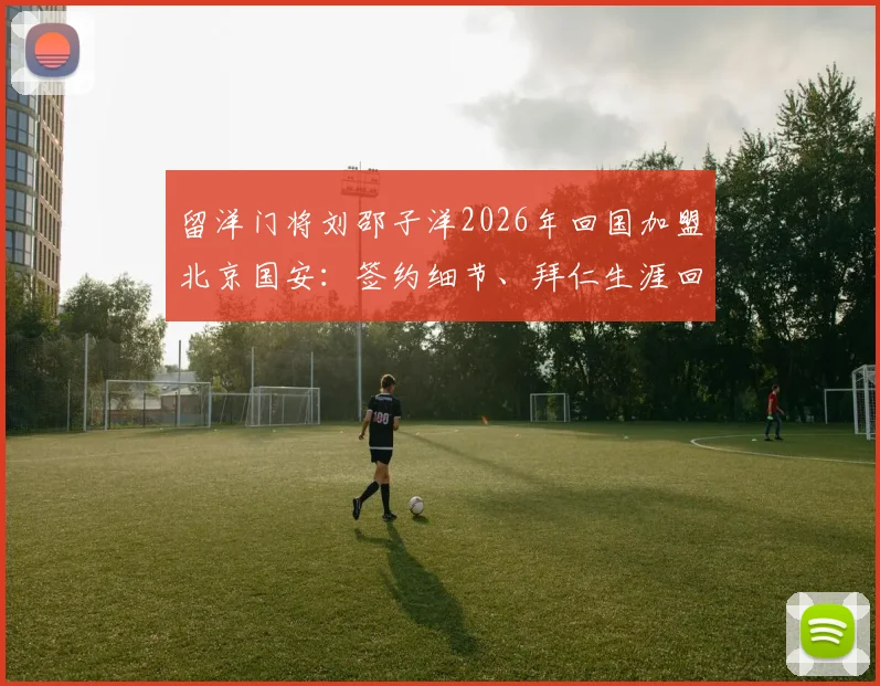 留洋门将刘邵子洋2026年回国加盟北京国安：签约细节、拜仁生涯回顾及对国安后防的影响分析