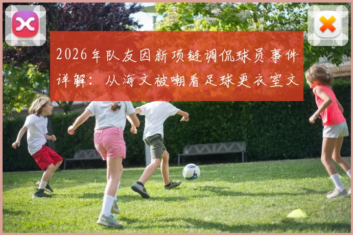 2026年队友因新项链调侃球员事件详解：从海文被嘲看足球更衣室文化及队友真实关系