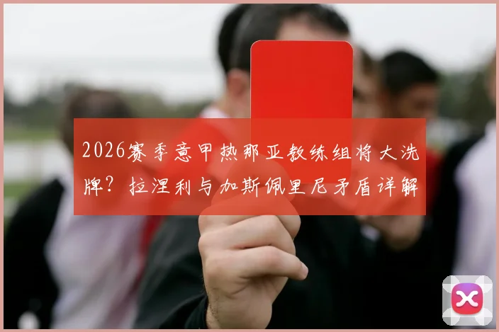 2026赛季意甲热那亚教练组将大洗牌？拉涅利与加斯佩里尼矛盾详解及下赛季去留分析，附两人执教风格对比