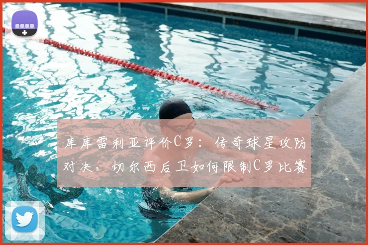 库库雷利亚评价C罗：传奇球星攻防对决，切尔西后卫如何限制C罗比赛策略与影响力分析