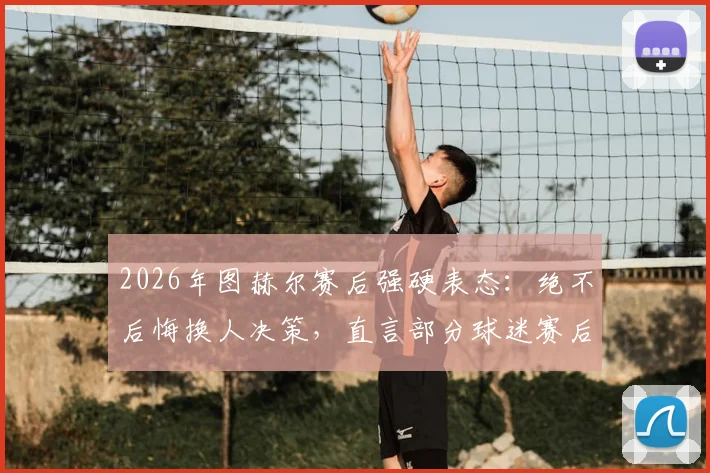 2026年图赫尔赛后强硬表态：绝不后悔换人决策，直言部分球迷赛后指手画脚仿佛比主教练更懂球