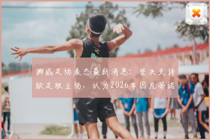 挪威足协表态最新消息：坚决支持欧足联立场，认为2026年因凡蒂诺单方面决定不合规