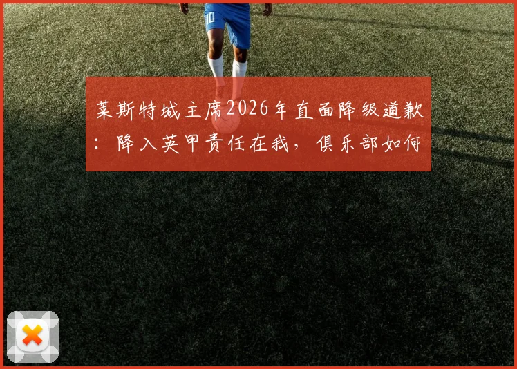 莱斯特城主席2026年直面降级道歉：降入英甲责任在我，俱乐部如何重建与球迷反应分析，附未来展望