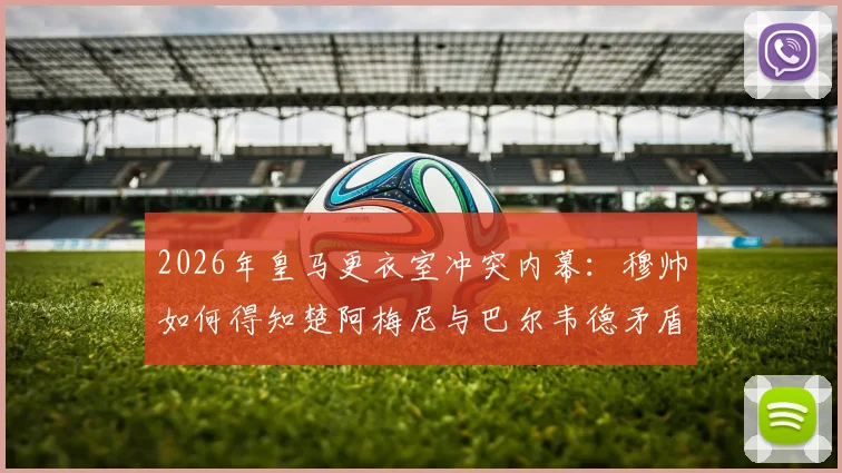 2026年皇马更衣室冲突内幕：穆帅如何得知楚阿梅尼与巴尔韦德矛盾？西媒独家解析