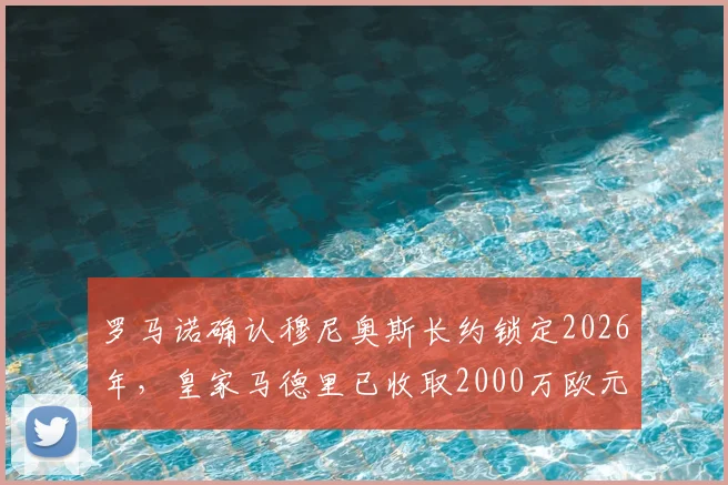 罗马诺确认穆尼奥斯长约锁定2026年,皇家马德里已收取2000万欧元转会分成,深度解析这笔交易的影响
