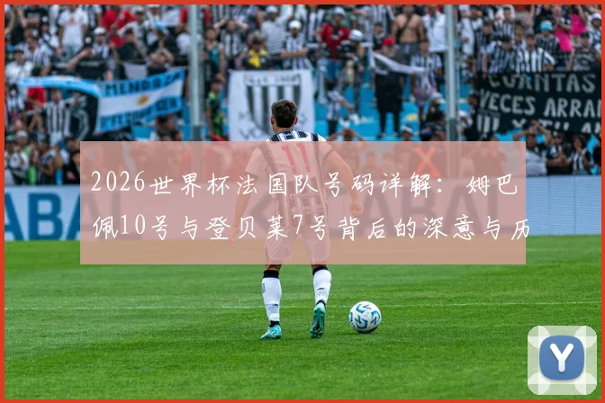 2026世界杯法国队号码详解：姆巴佩10号与登贝莱7号背后的深意与历史传承