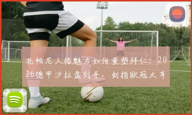 孔帕尼人格魅力如何重塑拜仁：2026德甲沙拉盘到手，剑指欧冠大耳朵杯的战术与精神密码